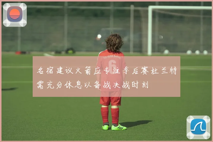 名宿建议火箭应专注季后赛杜兰特需充分休息以备战决战时刻