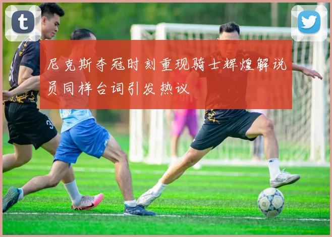 尼克斯夺冠时刻重现骑士辉煌解说员同样台词引发热议