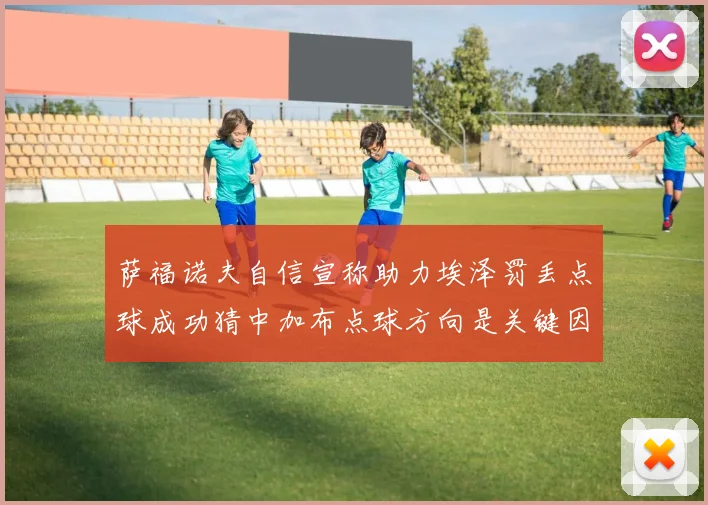 萨福诺夫自信宣称助力埃泽罚丢点球成功猜中加布点球方向是关键因素