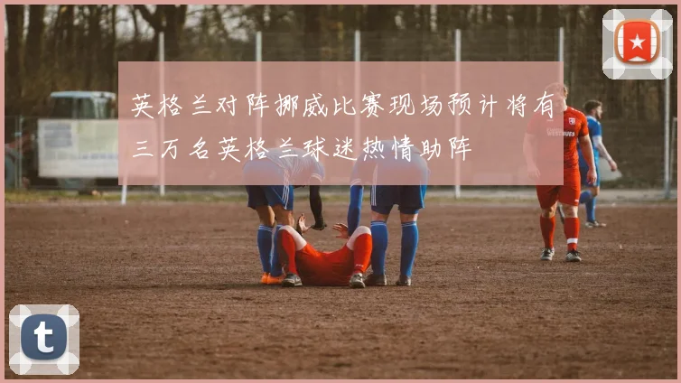英格兰对阵挪威比赛现场预计将有三万名英格兰球迷热情助阵