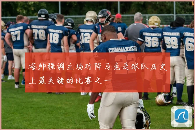 塔帅强调主场对阵马竞是球队历史上最关键的比赛之一