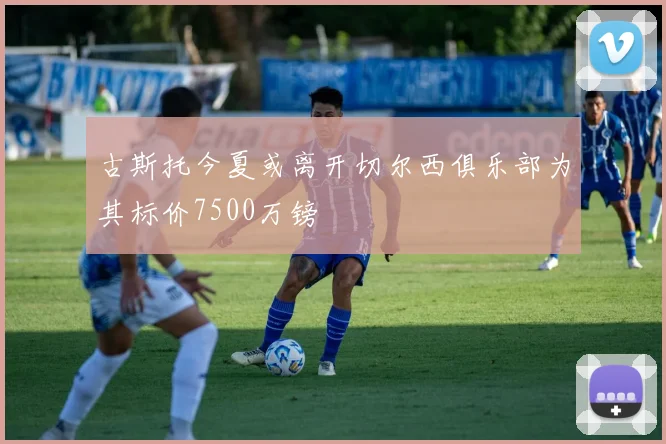 古斯托今夏或离开切尔西俱乐部为其标价7500万镑