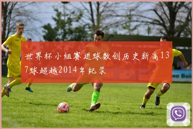 世界杯小组赛进球数创历史新高137球超越2014年纪录