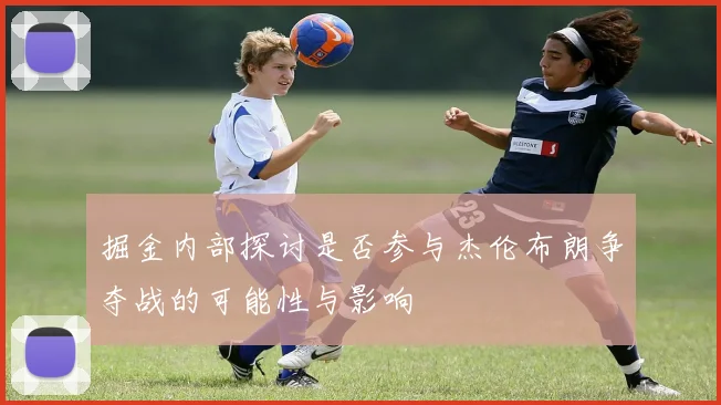 掘金内部探讨是否参与杰伦布朗争夺战的可能性与影响