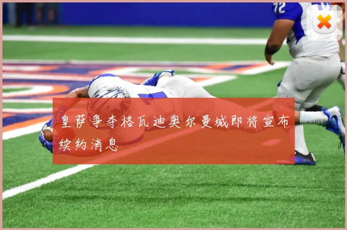 皇萨争夺格瓦迪奥尔曼城即将宣布续约消息