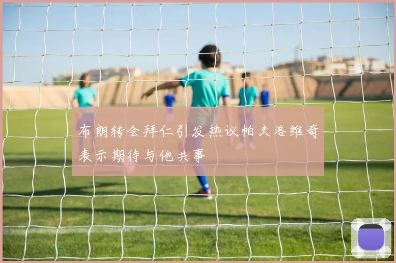 布朗转会拜仁引发热议帕夫洛维奇表示期待与他共事