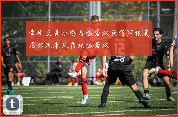 黄蜂交易小桥与选秀权获得阿伦奥尼尔及未来首轮选秀权