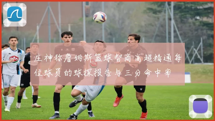 庄神称詹姆斯篮球智商高超精通每位球员的球探报告与三分命中率