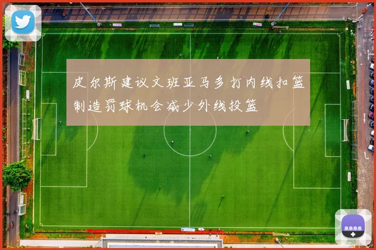 皮尔斯建议文班亚马多打内线扣篮制造罚球机会减少外线投篮