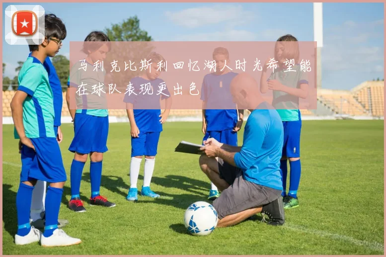 马利克比斯利回忆湖人时光希望能在球队表现更出色