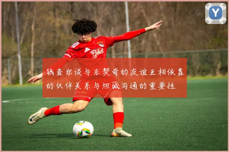 钱查尔谈与东契奇的友谊互相依靠的伙伴关系与坦诚沟通的重要性
