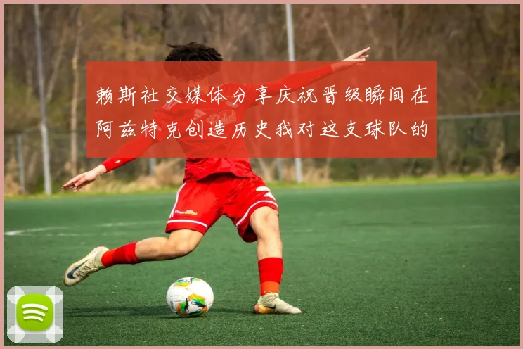 赖斯社交媒体分享庆祝晋级瞬间在阿兹特克创造历史我对这支球队的热爱无以言表